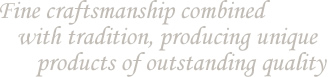 Fine craftsmanship combined with tradition, unique products of outstanding quality